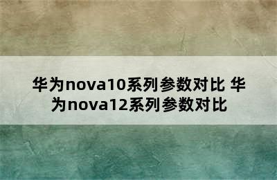 华为nova10系列参数对比 华为nova12系列参数对比